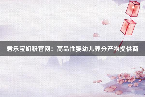 君乐宝奶粉官网：高品性婴幼儿养分产物提供商