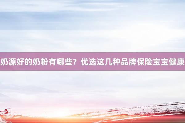 奶源好的奶粉有哪些？优选这几种品牌保险宝宝健康