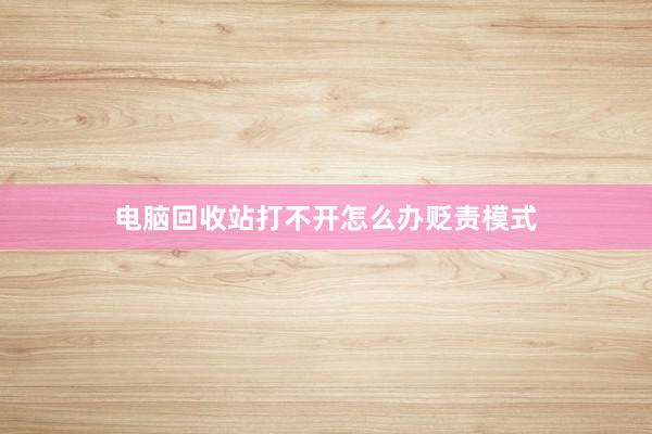电脑回收站打不开怎么办贬责模式