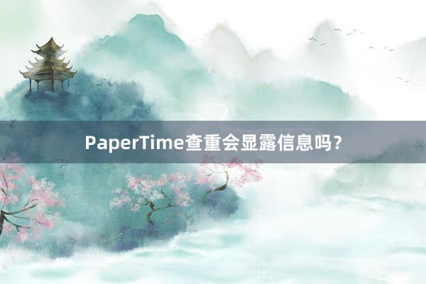 PaperTime查重会显露信息吗？